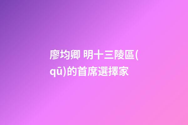 廖均卿 明十三陵區(qū)的首席選擇家